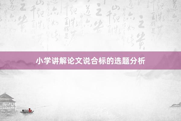 小学讲解论文说合标的选题分析