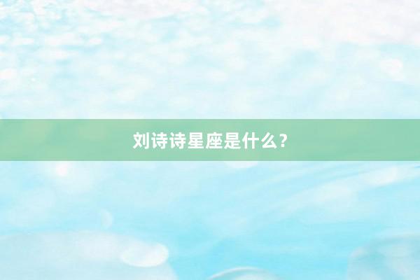 刘诗诗星座是什么？