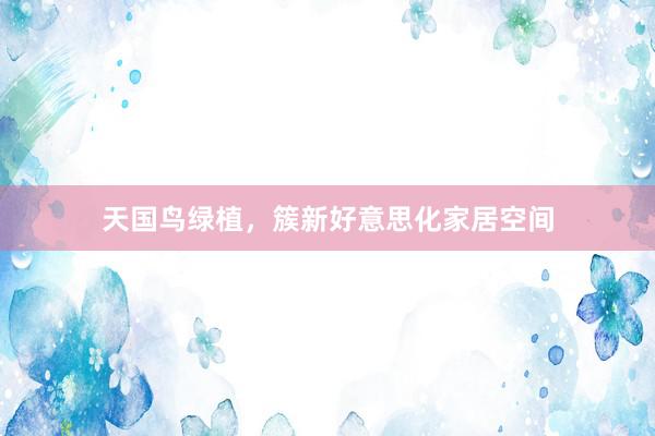 天国鸟绿植，簇新好意思化家居空间