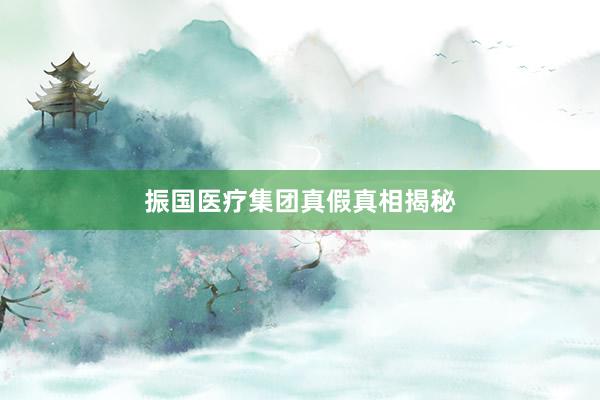 振国医疗集团真假真相揭秘