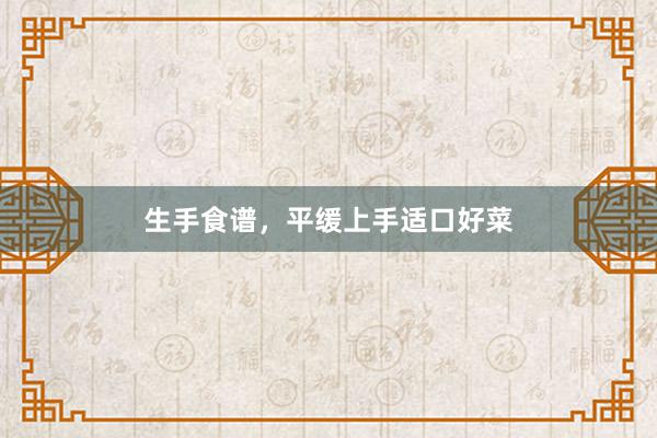 生手食谱，平缓上手适口好菜