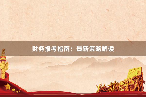 财务报考指南：最新策略解读
