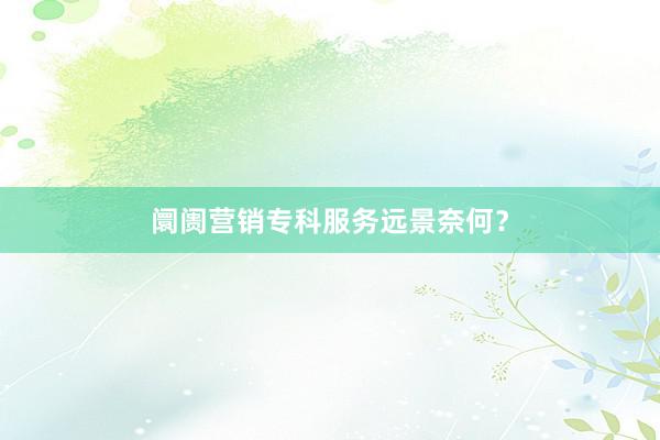 阛阓营销专科服务远景奈何？